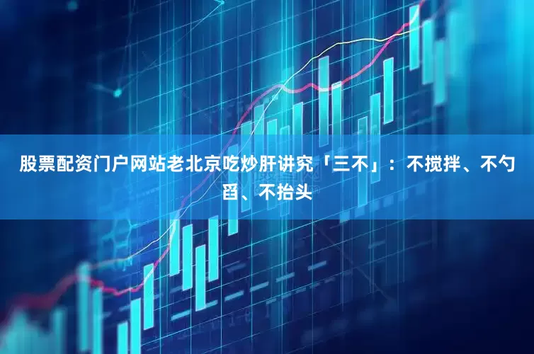 股票配资门户网站老北京吃炒肝讲究「三不」：不搅拌、不勺舀、不抬头