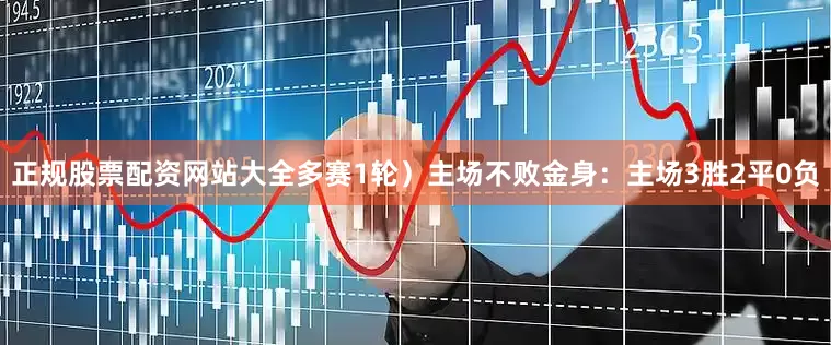 正规股票配资网站大全多赛1轮）主场不败金身：主场3胜2平0负
