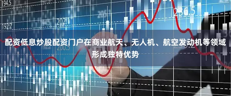 配资低息炒股配资门户在商业航天、无人机、航空发动机等领域形成独特优势
