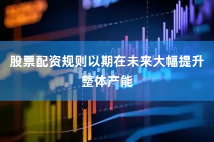 股票配资规则以期在未来大幅提升整体产能
