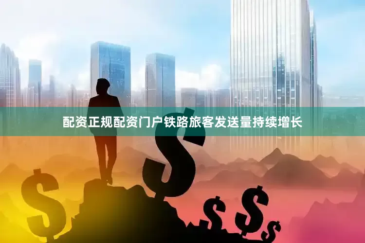 配资正规配资门户铁路旅客发送量持续增长