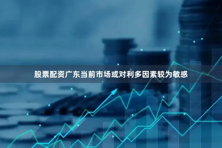 股票配资广东当前市场或对利多因素较为敏感