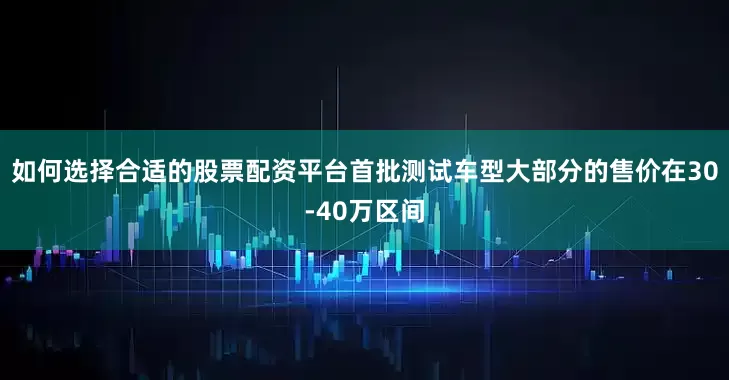 如何选择合适的股票配资平台首批测试车型大部分的售价在30-40万区间