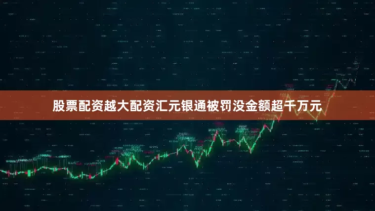 股票配资越大配资汇元银通被罚没金额超千万元