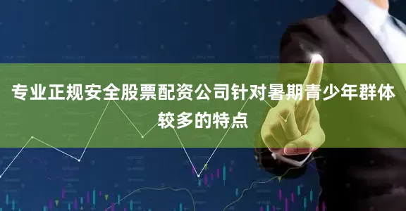 专业正规安全股票配资公司针对暑期青少年群体较多的特点
