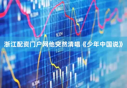 浙江配资门户网他突然清唱《少年中国说》