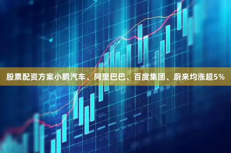 股票配资方案小鹏汽车、阿里巴巴、百度集团、蔚来均涨超5%