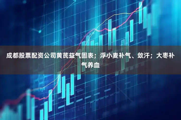 成都股票配资公司黄芪益气固表；浮小麦补气、敛汗；大枣补气养血