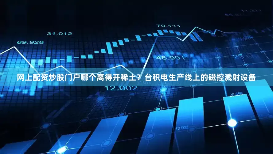 网上配资炒股门户哪个离得开稀土？台积电生产线上的磁控溅射设备