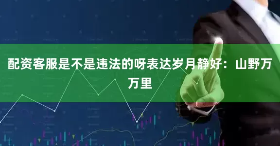 配资客服是不是违法的呀表达岁月静好：山野万万里
