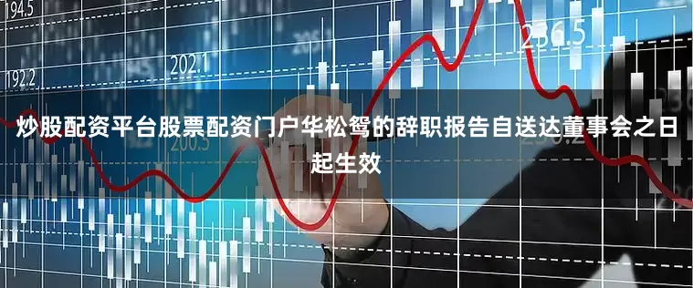 炒股配资平台股票配资门户华松鸳的辞职报告自送达董事会之日起生效