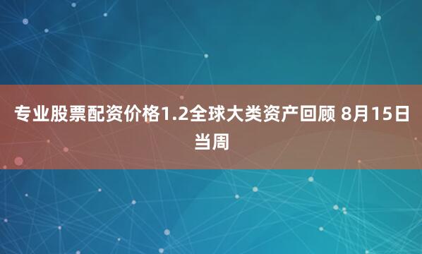专业股票配资价格1.2全球大类资产回顾 8月15日当周