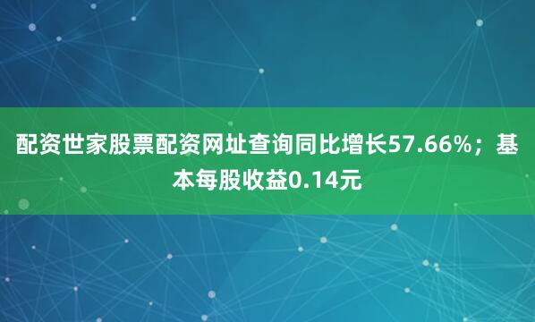 配资世家股票配资网址查询同比增长57.66%；基本每股收益0.14元