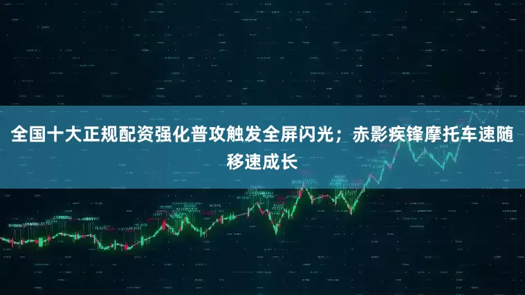 全国十大正规配资强化普攻触发全屏闪光；赤影疾锋摩托车速随移速成长