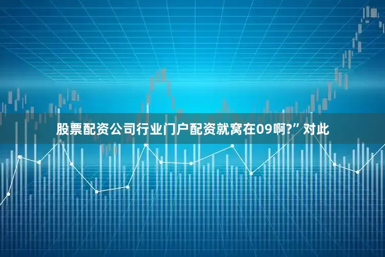 股票配资公司行业门户配资就窝在09啊?”对此