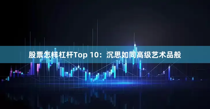 股票怎样杠杆Top 10：沉思如同高级艺术品般