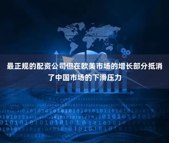 最正规的配资公司但在欧美市场的增长部分抵消了中国市场的下滑压力