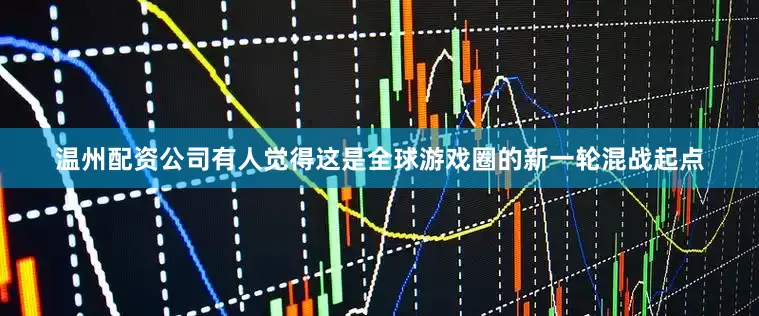 温州配资公司有人觉得这是全球游戏圈的新一轮混战起点