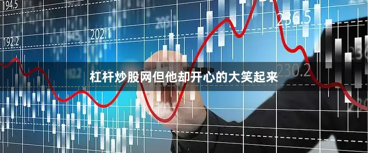 杠杆炒股网但他却开心的大笑起来