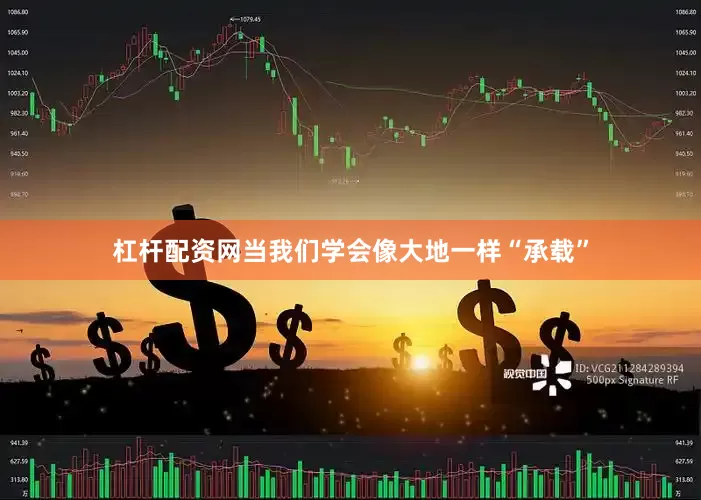 杠杆配资网当我们学会像大地一样“承载”