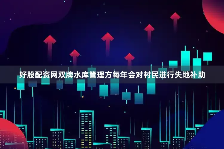 好股配资网双牌水库管理方每年会对村民进行失地补助